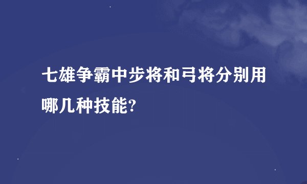 七雄争霸中步将和弓将分别用哪几种技能?