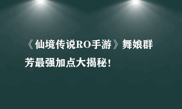 《仙境传说RO手游》舞娘群芳最强加点大揭秘！