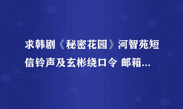 求韩剧《秘密花园》河智苑短信铃声及玄彬绕口令 邮箱：392813066@qq.com 谢谢~
