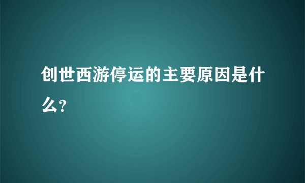 创世西游停运的主要原因是什么？