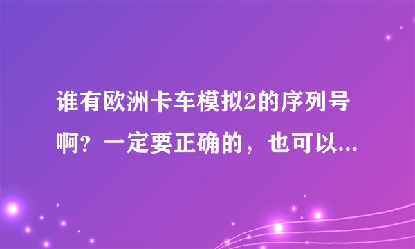 谁有欧洲卡车模拟2的序列号啊？一定要正确的，也可以告诉我去哪可以找到