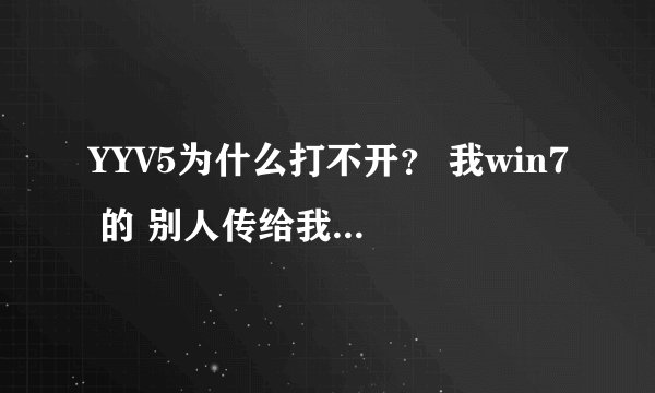 YYV5为什么打不开？ 我win7 的 别人传给我的 我打开的时候360开着的。。然后就说有病毒然后又传给我几次