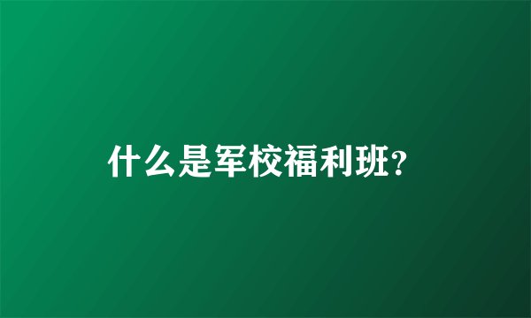什么是军校福利班？