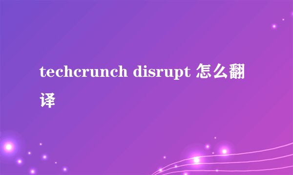techcrunch disrupt 怎么翻译