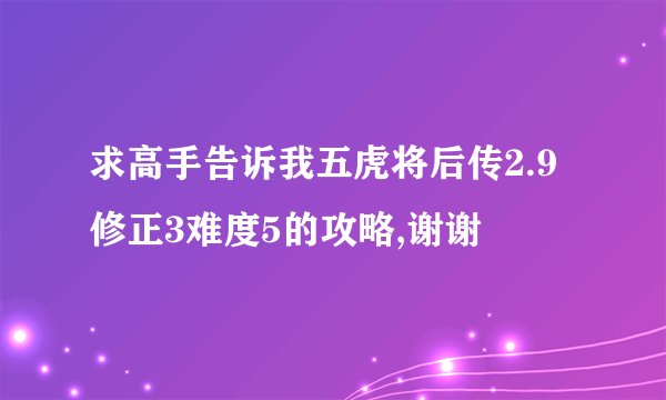 求高手告诉我五虎将后传2.9修正3难度5的攻略,谢谢