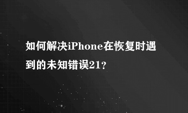 如何解决iPhone在恢复时遇到的未知错误21？
