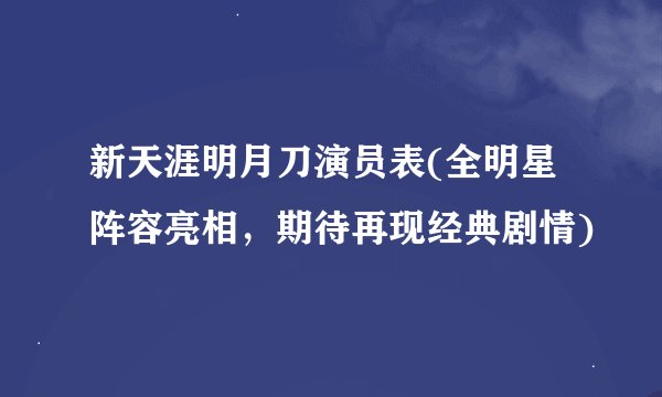 新天涯明月刀演员表(全明星阵容亮相，期待再现经典剧情)