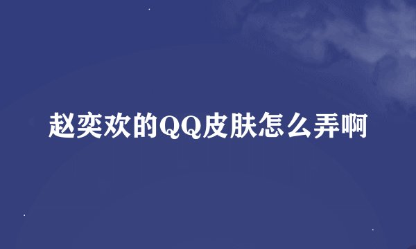 赵奕欢的QQ皮肤怎么弄啊