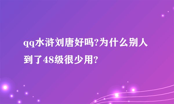 qq水浒刘唐好吗?为什么别人到了48级很少用?