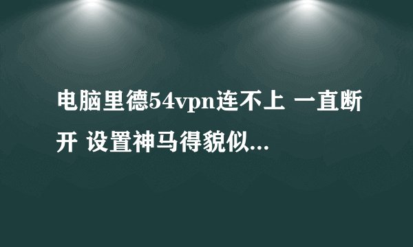 电脑里德54vpn连不上 一直断开 设置神马得貌似都没问题啊