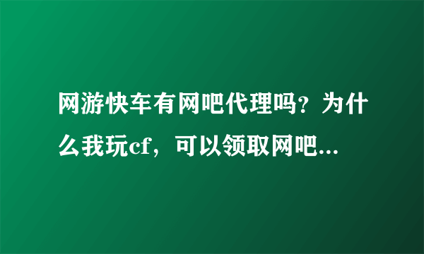 网游快车有网吧代理吗？为什么我玩cf，可以领取网吧任务，在游戏上没有qq网吧！也没经验加成