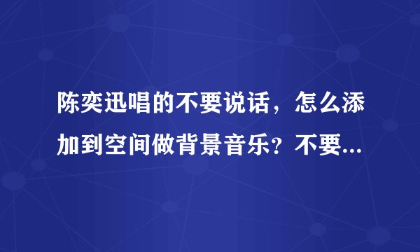 陈奕迅唱的不要说话，怎么添加到空间做背景音乐？不要有=号的网址。
