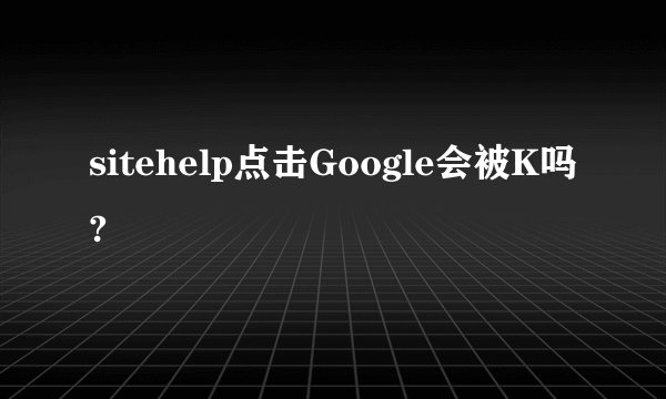 sitehelp点击Google会被K吗?