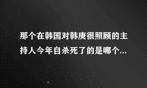 那个在韩国对韩庚很照顾的主持人今年自杀死了的是哪个？主持什么节目？