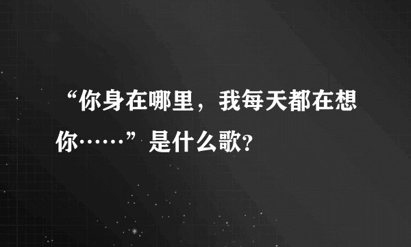 “你身在哪里，我每天都在想你……”是什么歌？
