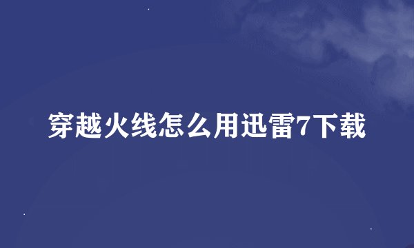 穿越火线怎么用迅雷7下载