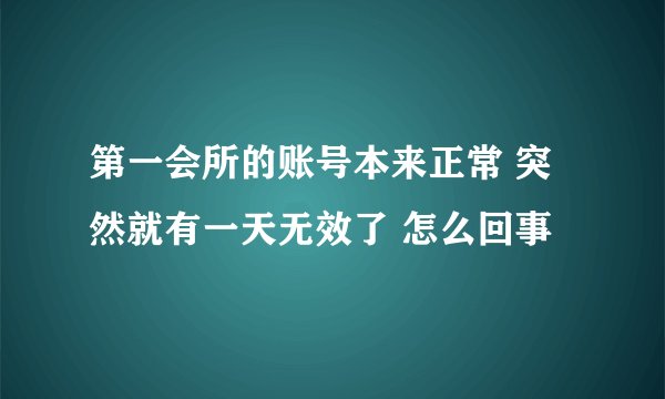第一会所的账号本来正常 突然就有一天无效了 怎么回事