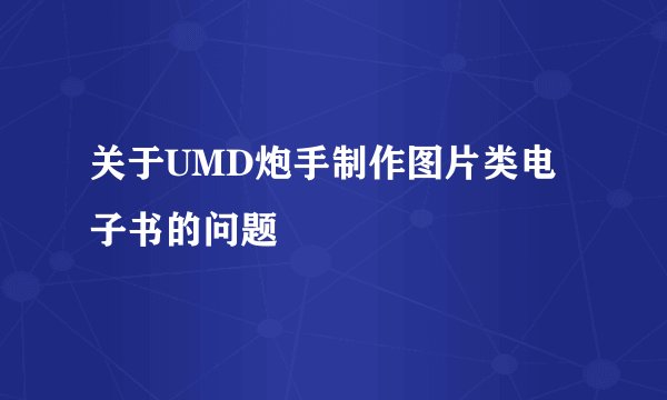 关于UMD炮手制作图片类电子书的问题