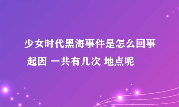少女时代黑海事件是怎么回事 起因 一共有几次 地点呢