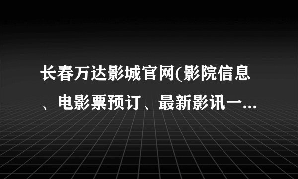 长春万达影城官网(影院信息、电影票预订、最新影讯一站式服务)