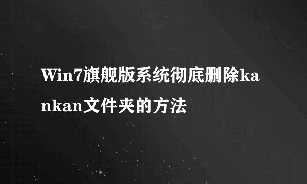 Win7旗舰版系统彻底删除kankan文件夹的方法