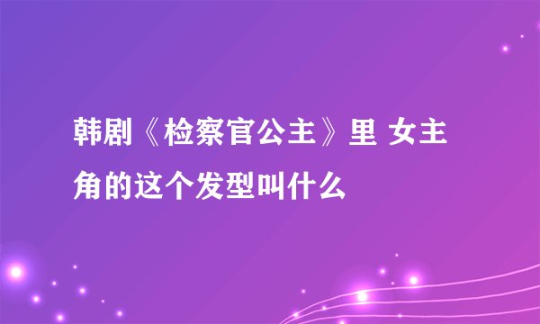 韩剧《检察官公主》里 女主角的这个发型叫什么