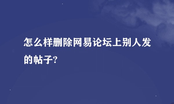 怎么样删除网易论坛上别人发的帖子?