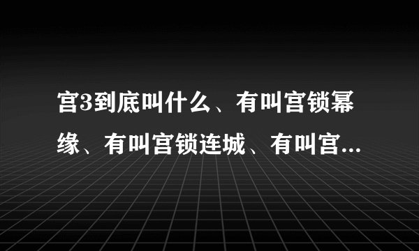 宫3到底叫什么、有叫宫锁幂缘、有叫宫锁连城、有叫宫锁迷途的？