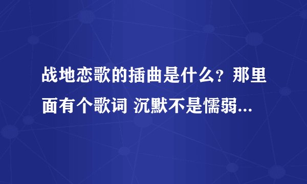 战地恋歌的插曲是什么？那里面有个歌词 沉默不是懦弱···什么滴 求求求求