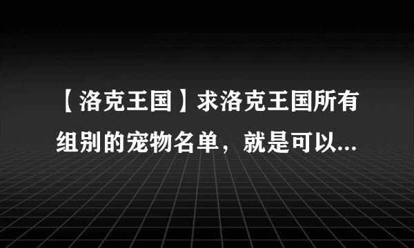 【洛克王国】求洛克王国所有组别的宠物名单，就是可以生蛋的宠物名单