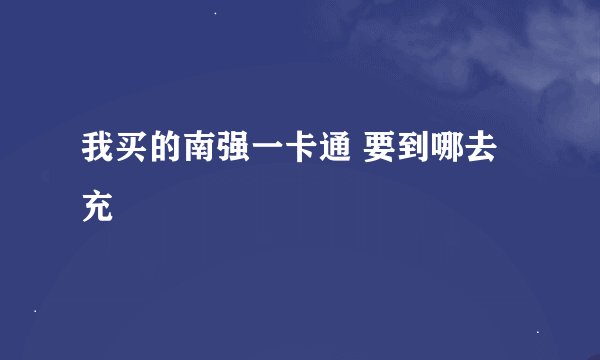 我买的南强一卡通 要到哪去充