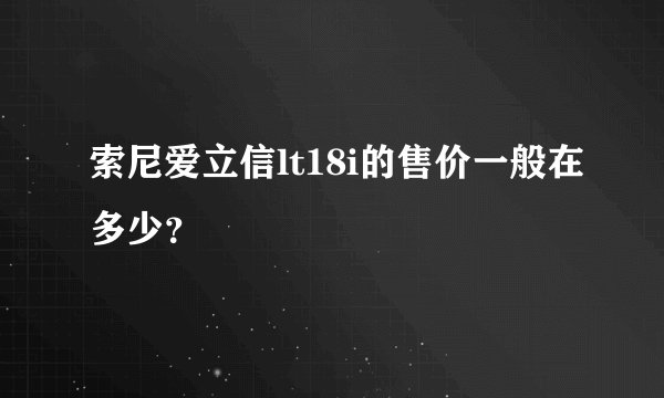 索尼爱立信lt18i的售价一般在多少？