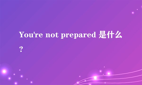 You're not prepared 是什么？
