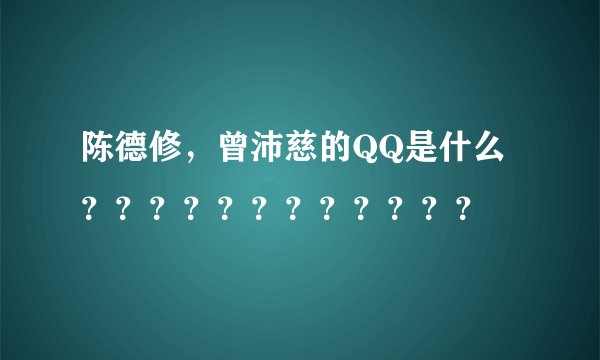 陈德修，曾沛慈的QQ是什么？？？？？？？？？？？？