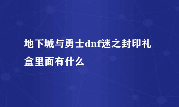 地下城与勇士dnf迷之封印礼盒里面有什么