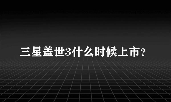 三星盖世3什么时候上市？