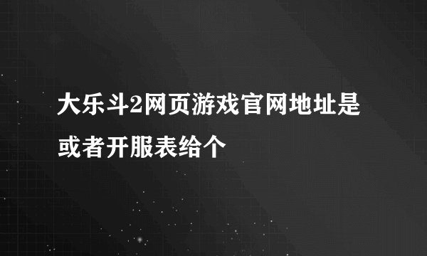 大乐斗2网页游戏官网地址是 或者开服表给个
