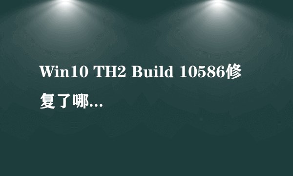Win10 TH2 Build 10586修复了哪些问题并需要升级用户注意什么？