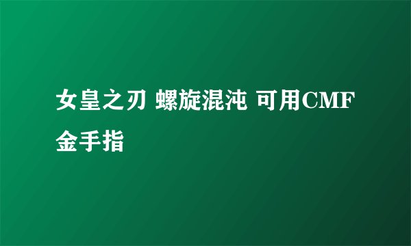 女皇之刃 螺旋混沌 可用CMF金手指