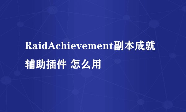 RaidAchievement副本成就辅助插件 怎么用