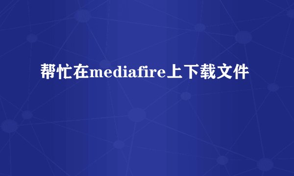 帮忙在mediafire上下载文件