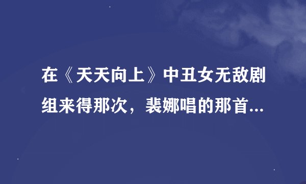 在《天天向上》中丑女无敌剧组来得那次，裴娜唱的那首，有句歌词是我就是爱唱歌求大神帮助