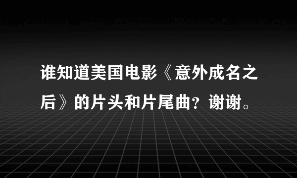 谁知道美国电影《意外成名之后》的片头和片尾曲？谢谢。