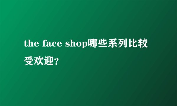 the face shop哪些系列比较受欢迎？