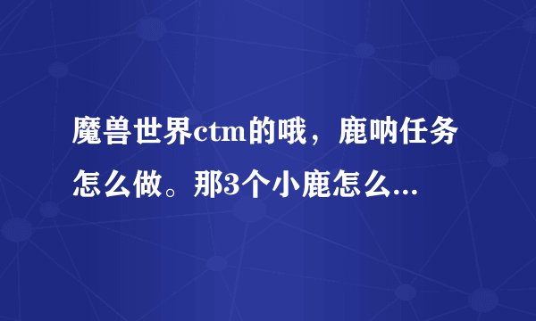 魔兽世界ctm的哦，鹿呐任务怎么做。那3个小鹿怎么交给NPC啊？