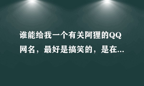 谁能给我一个有关阿狸的QQ网名，最好是搞笑的，是在没有不搞笑也行。拜托~~