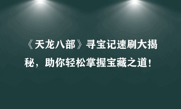 《天龙八部》寻宝记速刷大揭秘，助你轻松掌握宝藏之道！