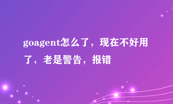 goagent怎么了，现在不好用了，老是警告，报错