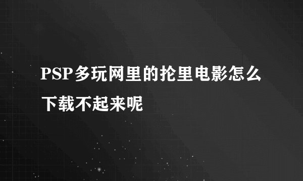 PSP多玩网里的抡里电影怎么下载不起来呢