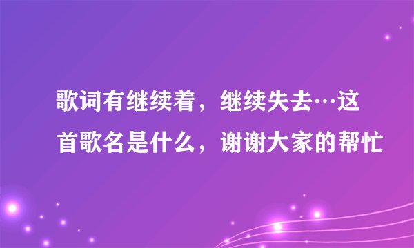 歌词有继续着，继续失去…这首歌名是什么，谢谢大家的帮忙